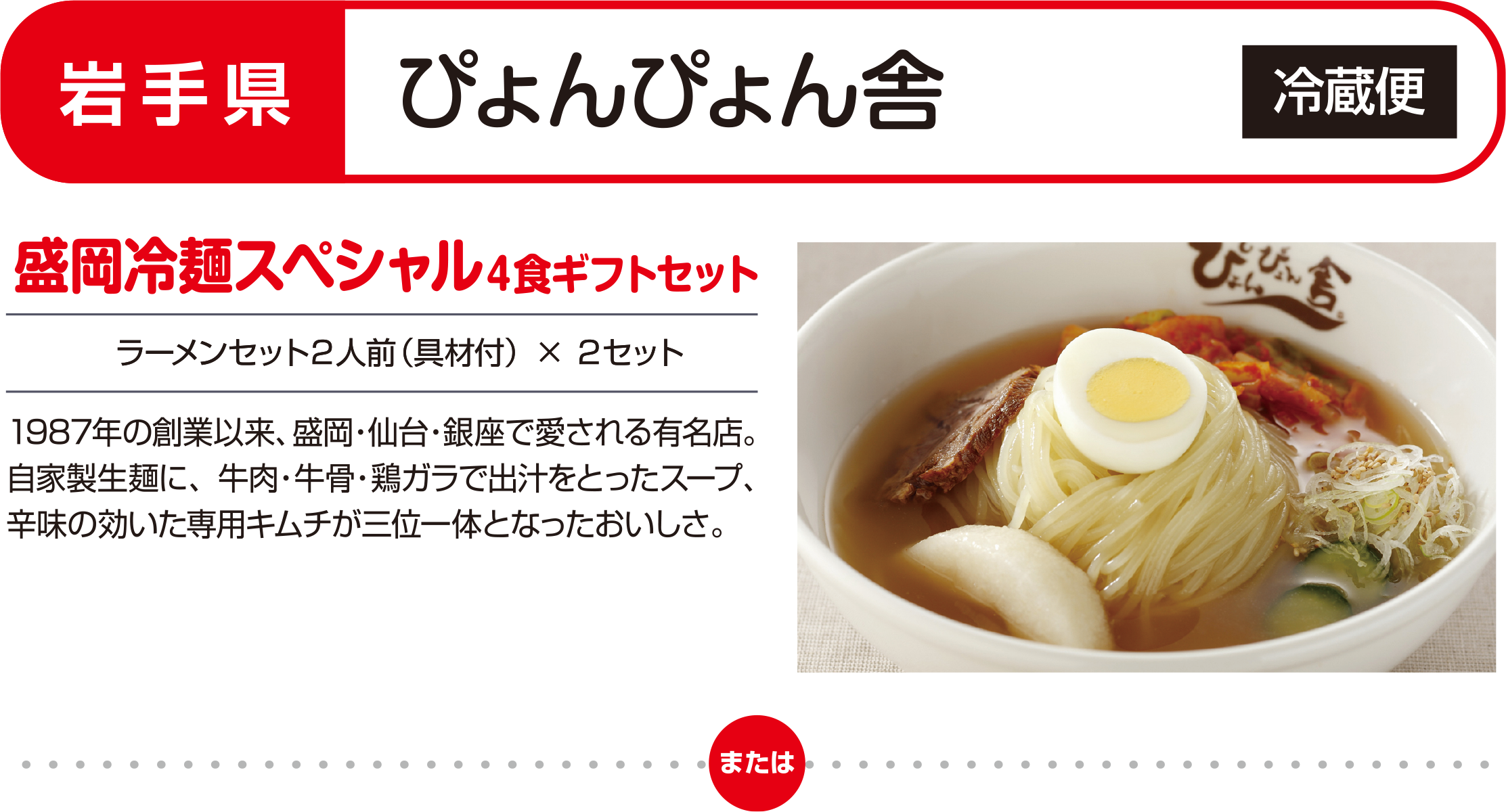 岩手県／ぴょんぴょん舎［冷蔵便］盛岡冷麺スペシャル４食ギフトセット（ラーメンセット２人前（具材付）× ２セット）1987年の創業以来、盛岡・仙台・銀座で愛される有名店。自家製生麺に、牛肉・牛骨・鶏ガラで出汁をとったスープ、辛味の効いた専用キムチが三位一体となったおいしさ。