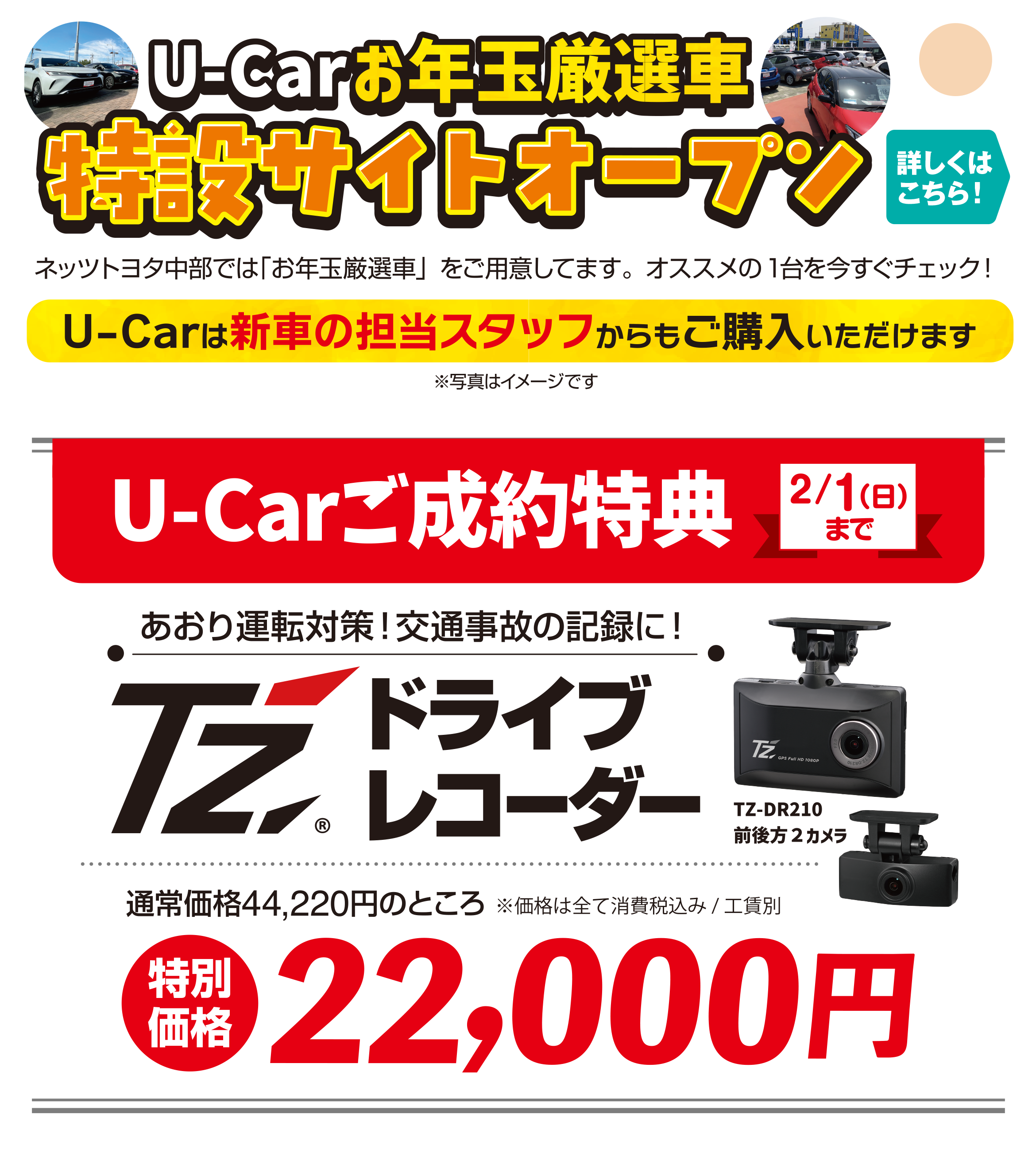 U-Carお年玉厳選車特設サイトオープン／ネッツトヨタ中部では「お年玉厳選車」をご用意してます。オススメの1台を今すぐチェック！（U-Carは新車の担当スタッフからもご購入いただけます）※写真はイメージです／U-Carご成約特典（2/1（日）
										まで）あおり運転対策！交通事故の記録に！TZドライブレコーダー通常価格44,220円のところ（特別価格）22,000円 ※価格は全て消費税込み/工賃別