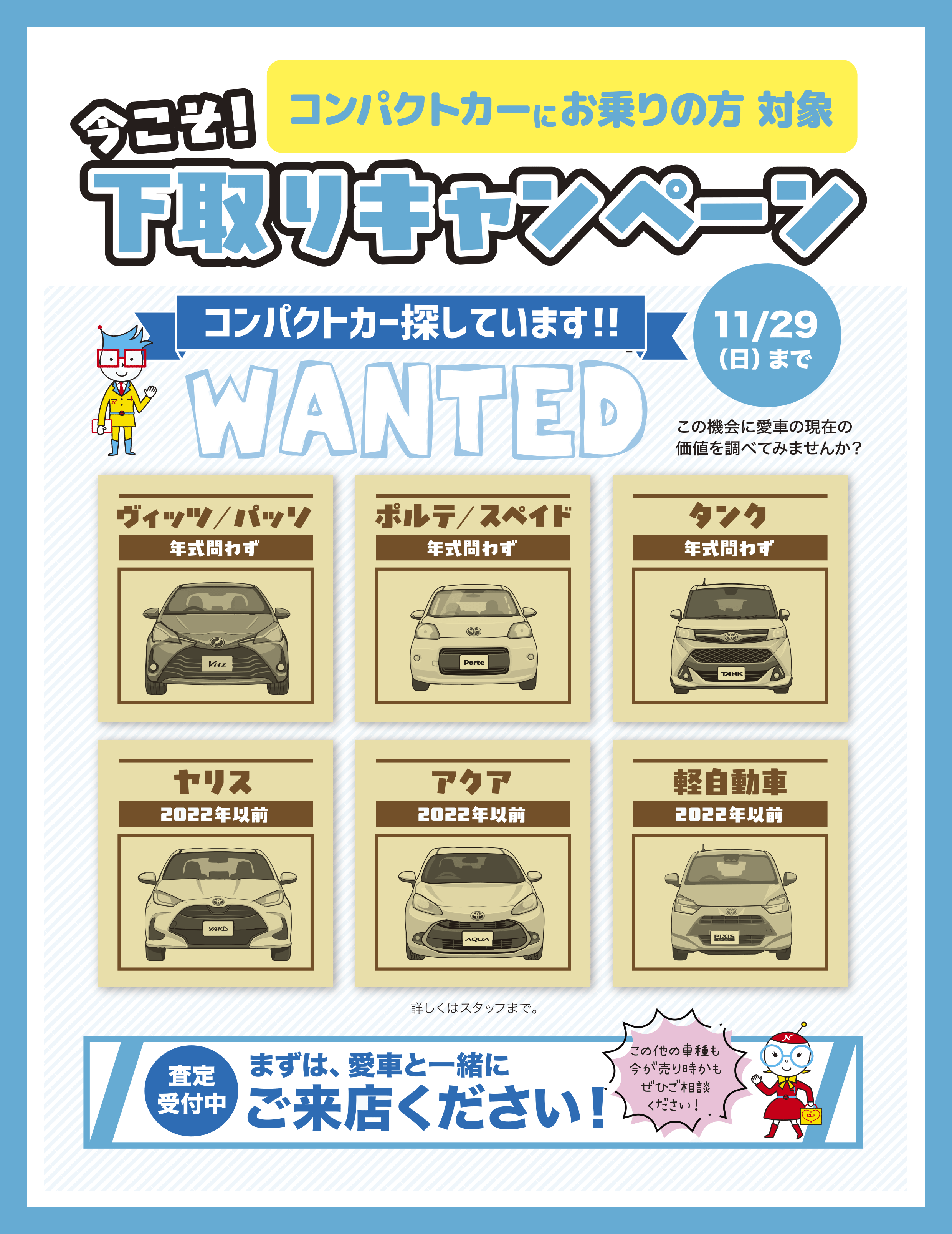 コンパクトカーにお乗りの方 対象 今こそ！下取りキャンペーン　11/29（日）まで　コンパクトカー探しています!!WANTED この機会に愛車の現在の価値を調べてみませんか？／ヴィッツ　パッソ（年式問わず）ポルテ　スペイド（年式問わず）タンク（年式問わず）ヤリス（2022年以前）アクア（2022年以前）軽自動車（2022年以前）詳しくはスタッフまで。　査定受付中 まずは、愛車と一緒にご来店ください！この他の車種も今が売り時かもぜひご相談ください！