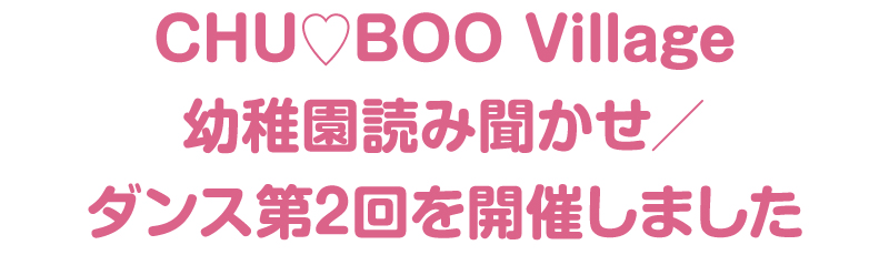 CHU♡BOO Village 幼稚園読み聞かせ／ダンス第2回を開催しました