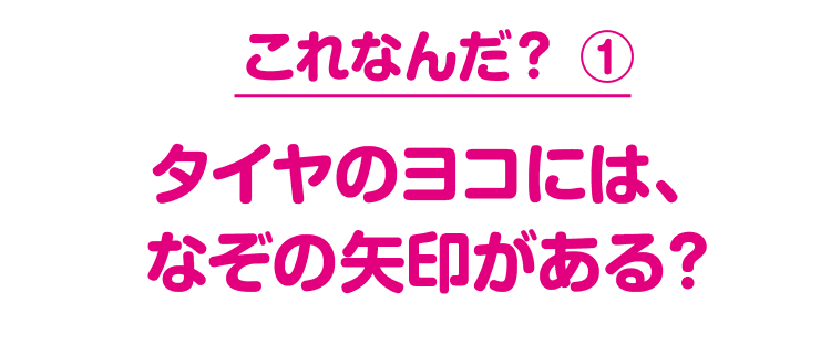 これなんだ？ ① タイヤのヨコには、なぞの矢印がある？